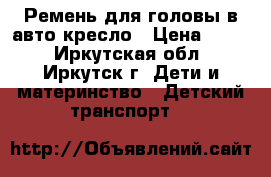 Ремень для головы в авто кресло › Цена ­ 170 - Иркутская обл., Иркутск г. Дети и материнство » Детский транспорт   